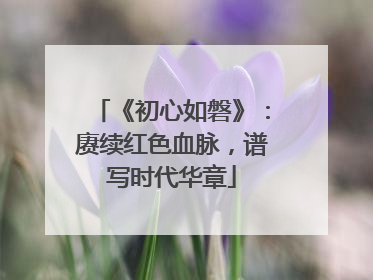 《初心如磐》：赓续红色血脉，谱写时代华章