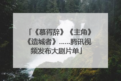 《慕胥辞》《主角》《造城者》……腾讯视频发布大剧片单