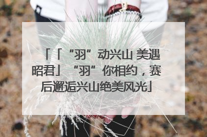 「“羽”动兴山 美遇昭君」“羽”你相约，赛后邂逅兴山绝美风光