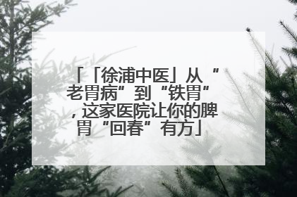 「徐浦中医」从“老胃病”到“铁胃”，这家医院让你的脾胃“回春”有方