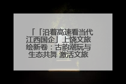 「沿着高速看当代江西国企」上饶文旅绘新卷：古韵潮玩与生态共舞 激活文旅产业新动能