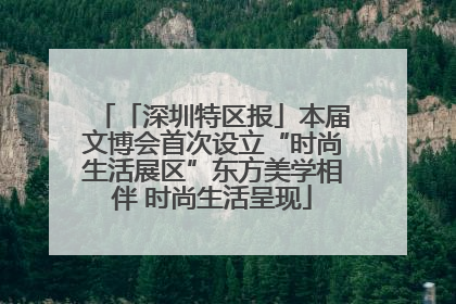 「深圳特区报」本届文博会首次设立“时尚生活展区”东方美学相伴 时尚生活呈现