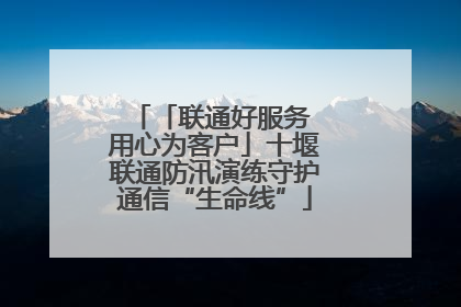 「联通好服务 用心为客户」十堰联通防汛演练守护通信“生命线”