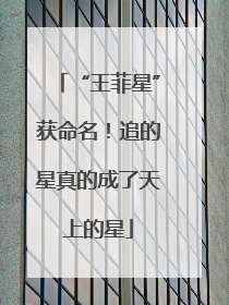 “王菲星”获命名！追的星真的成了天上的星