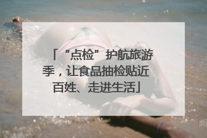 “点检”护航旅游季，让食品抽检贴近百姓、走进生活