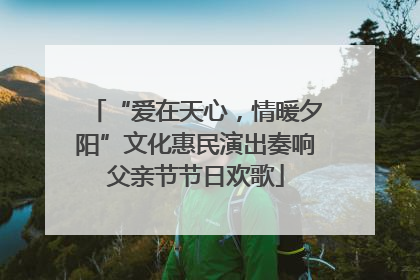 “爱在天心，情暖夕阳”文化惠民演出奏响父亲节节日欢歌
