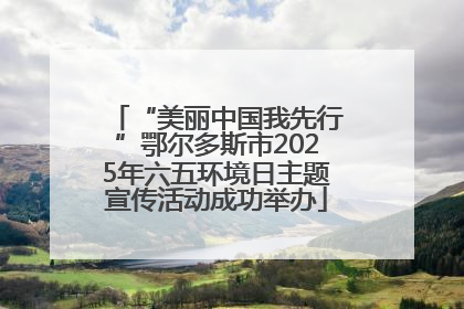 “美丽中国我先行”鄂尔多斯市2025年六五环境日主题宣传活动成功举办