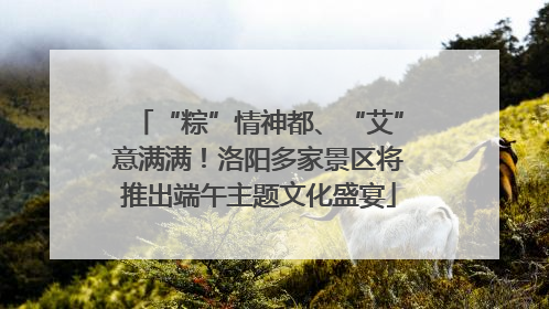 “粽”情神都、“艾”意满满！洛阳多家景区将推出端午主题文化盛宴