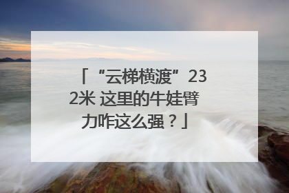 “云梯横渡”232米 这里的牛娃臂力咋这么强？
