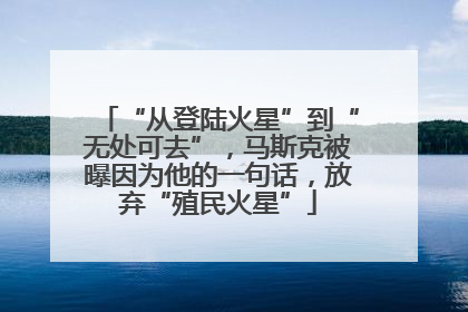 “从登陆火星”到“无处可去”，马斯克被曝因为他的一句话，放弃“殖民火星”