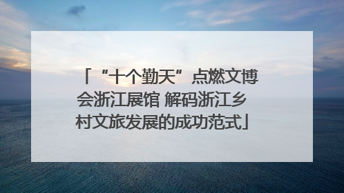“十个勤天”点燃文博会浙江展馆 解码浙江乡村文旅发展的成功范式