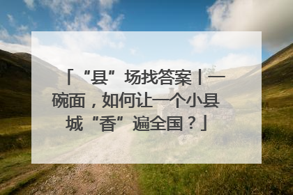 “县”场找答案丨一碗面，如何让一个小县城“香”遍全国？