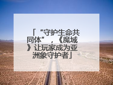 “守护生命共同体”，《魔域》让玩家成为亚洲象守护者