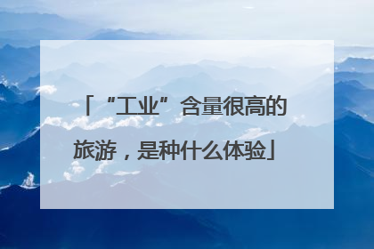 “工业”含量很高的旅游，是种什么体验
