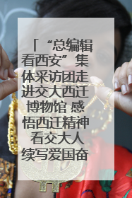 “总编辑看西安”集体采访团走进交大西迁博物馆 感悟西迁精神 看交大人续写爱国奋斗新篇章