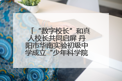 “数字校长”和真人校长共同启屏 丹阳市华南实验初级中学成立“少年科学院”共筑科技创新梦