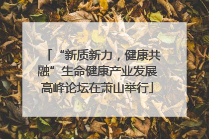 “新质新力，健康共融”生命健康产业发展高峰论坛在萧山举行