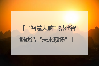 “智慧大脑”搭建智能建造“未来现场”