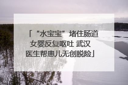 “水宝宝”堵住肠道 女婴反复呕吐 武汉医生帮患儿无创脱险