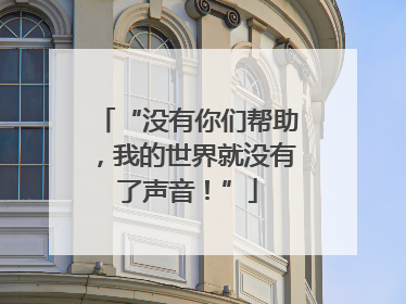 “没有你们帮助，我的世界就没有了声音！”