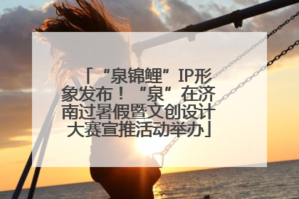 “泉锦鲤”IP形象发布！“泉”在济南过暑假暨文创设计大赛宣推活动举办