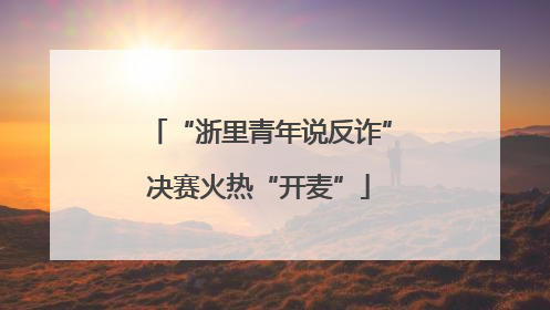 “浙里青年说反诈”决赛火热“开麦”