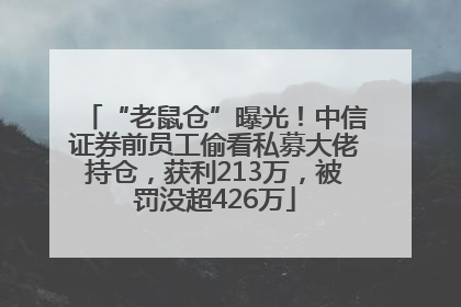 “老鼠仓”曝光！中信证券前员工偷看私募大佬持仓，获利213万，被罚没超426万