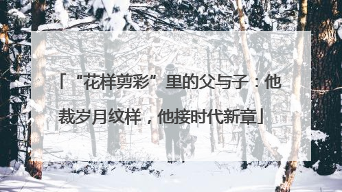 “花样剪彩”里的父与子：他裁岁月纹样，他接时代新章