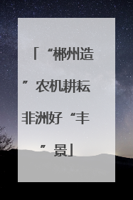 “郴州造”农机耕耘非洲好“丰”景