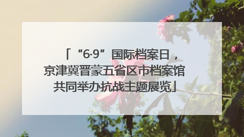 “6·9”国际档案日，京津冀晋蒙五省区市档案馆共同举办抗战主题展览