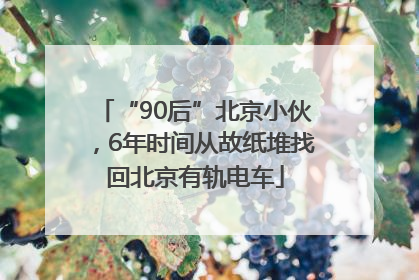 “90后”北京小伙，6年时间从故纸堆找回北京有轨电车