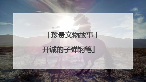 珍贵文物故事丨开诚的子弹钢笔