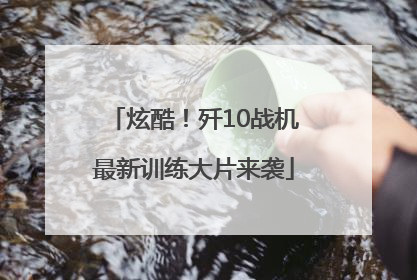 炫酷！歼10战机最新训练大片来袭