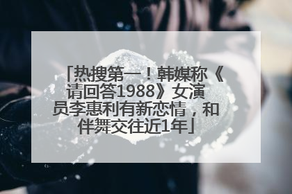 热搜第一！韩媒称《请回答1988》女演员李惠利有新恋情，和伴舞交往近1年