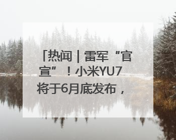 热闻｜雷军“官宣”！小米YU7将于6月底发布，诸多重磅新品一起发布！唯独价格“卖关子”