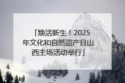 焕活新生！2025年文化和自然遗产日山西主场活动举行