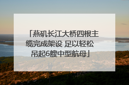 燕矶长江大桥四根主缆完成架设 足以轻松吊起6艘中型航母