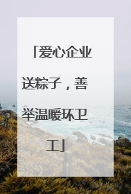 爱心企业送粽子，善举温暖环卫工