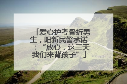 爱心护考骨折男生，阳新民警承诺：“放心，这三天我们来背孩子”