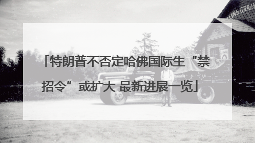 特朗普不否定哈佛国际生“禁招令”或扩大 最新进展一览
