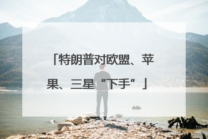 特朗普对欧盟、苹果、三星“下手”