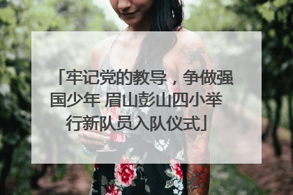 牢记党的教导，争做强国少年 眉山彭山四小举行新队员入队仪式