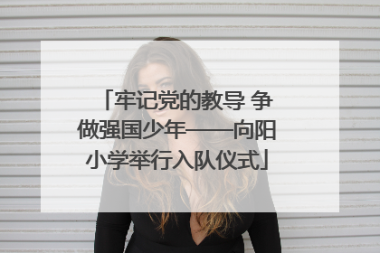 牢记党的教导 争做强国少年——向阳小学举行入队仪式