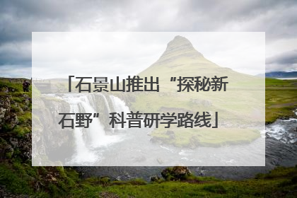 石景山推出“探秘新石野”科普研学路线