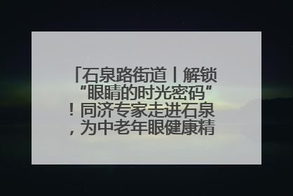 石泉路街道丨解锁“眼睛的时光密码”！同济专家走进石泉，为中老年眼健康精准“护航”