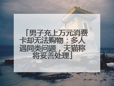 男子充上万元消费卡却无法购物：多人遇同类问题，天猫称将妥善处理