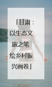 甘肃：以生态文旅之笔 绘乡村振兴画卷