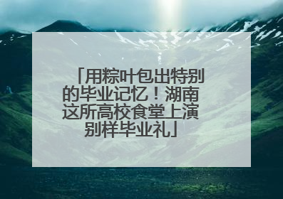 用粽叶包出特别的毕业记忆！湖南这所高校食堂上演别样毕业礼