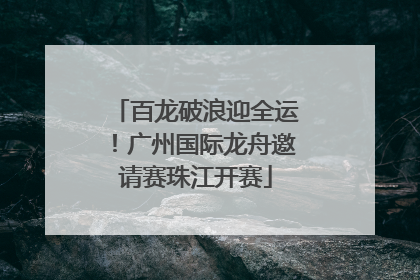 百龙破浪迎全运！广州国际龙舟邀请赛珠江开赛