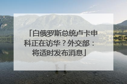 白俄罗斯总统卢卡申科正在访华？外交部：将适时发布消息